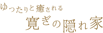 ゆったりと癒される　寛ぎの隠れ家