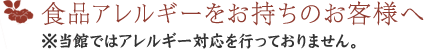 食品アレルギーをお持ちのお客様へ　※当館ではアレルギー対応を行っておりません。